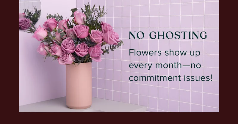 No Ghosting! Flowers show up every month -- no commitment issues!