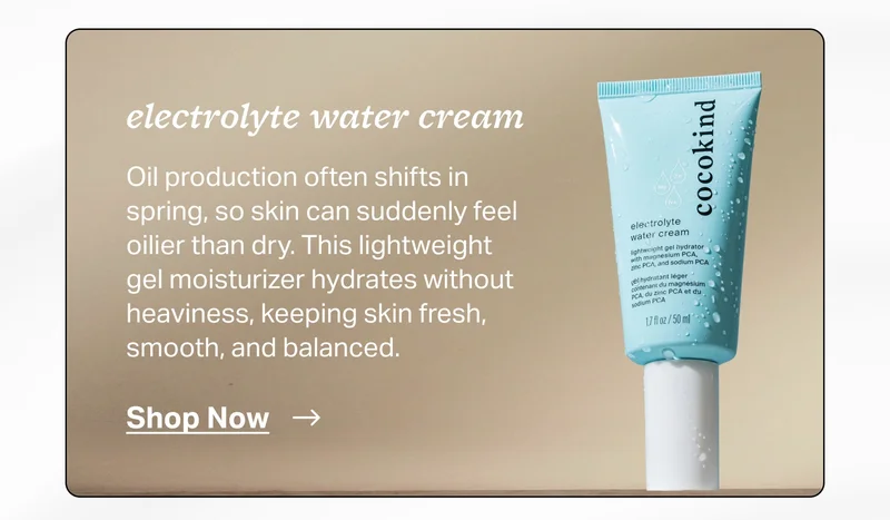 electrolyte water cream  Oil production often shifts in spring, so skin can suddenly feel oilier than dry. This lightweight gel moisturizer hydrates without heaviness, keeping skin fresh, smooth, and balanced.