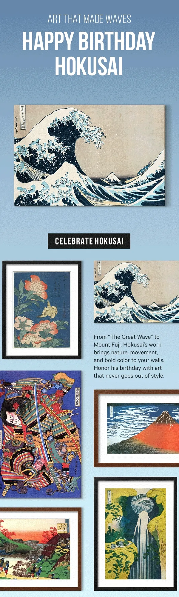 Art That Made Waves: Happy Birthday Hokusai! From “The Great Wave” to Mount Fuji, Hokusai’s work brings nature, movement, and bold color to your walls. Honor his birthday with art that never goes out of style.