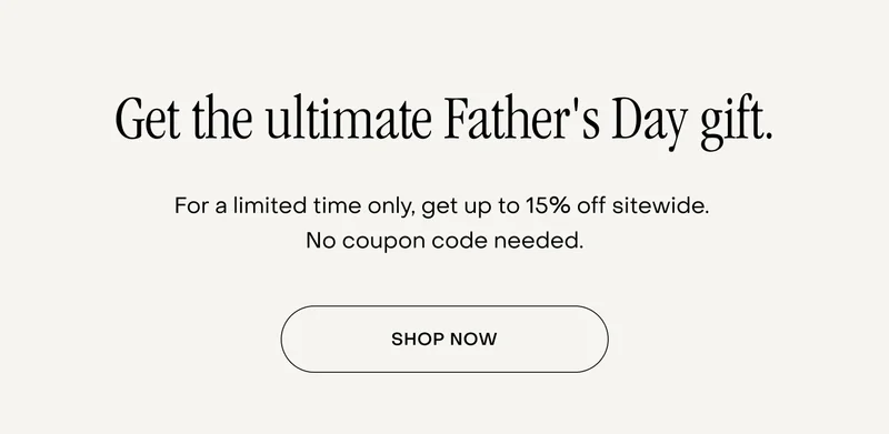 Get the ultimate Father's Day gift. For a limited time only, get up to 15% off sitewide.  No coupon code needed. Shop now