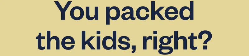 You packed the kids, right?