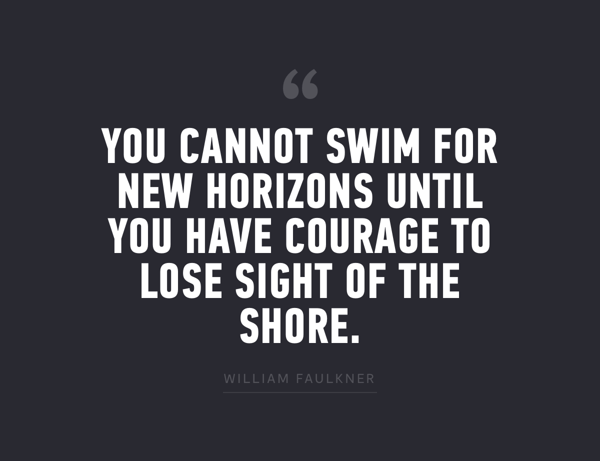 "You cannot swim for new horizons until you have courage to lose sight of the shore." - William Faulkner