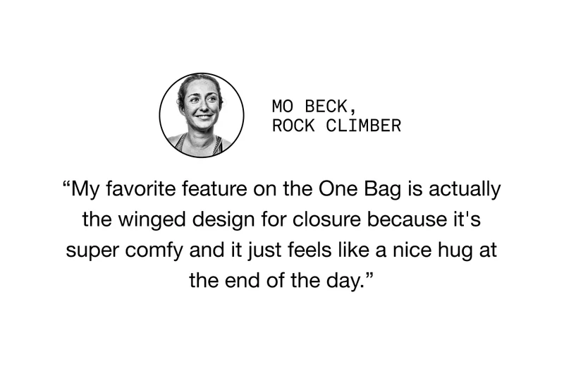 Mo BECK, ROCK CLIMBER. “My favorite feature on the One Bag is actually the winged design for closure because it's super comfy and it just feels like a nice hug at the end of the day.”
