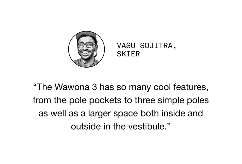 VASU SOJITRA, SKIER. “The Wawona 3 has so many cool features, from the pole pockets to three simple poles as well as a larger space both inside and outside in the vestibule.”