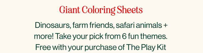 Giant Coloring Sheets. Dinosaurs, farm friends, safari animals + more! Take your pick from 6 fun themes.  Free with your purchase of The Play Kit  (and a $25 value)!