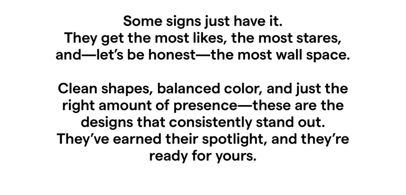 Some signs just have it. They get the most likes, the most stares, and—let’s be honest—the most wall space. Clean shapes, balanced color, and just the right amount of presence—these are the designs that consistently stand out. They’ve earned their spotlight, and they’re ready for yours.