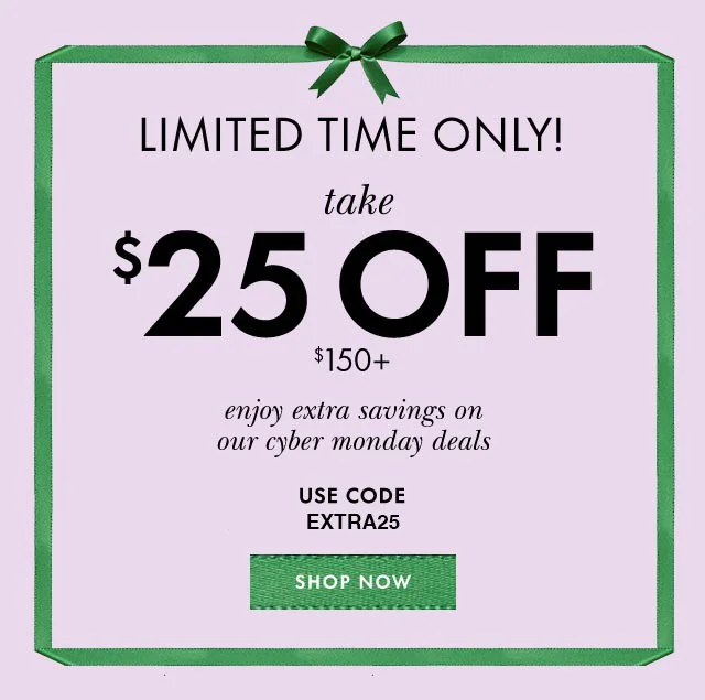Limited Time Only! take $25 off $150+ enjoy extra savings on our cyber monday deals Use Code EXTRA Shop Now