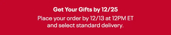 Get Your Gifts by 12/25 | Place your order by 12/13 at 12PM ET and select standard delivery.