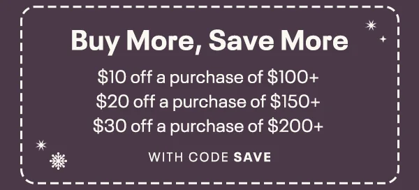 Buy More, Save More | $10 off a purchase of $100+, $20 off a purchase of $150+ and $30 off a purchase of $200+ with code SAVE.