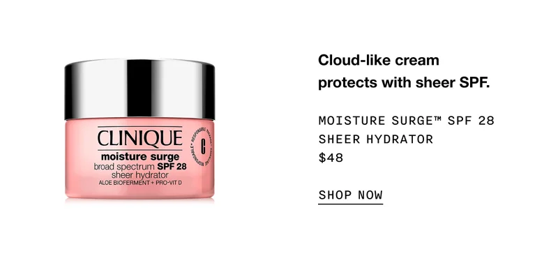 Cloud-like cream protects with sheer SPF. Moisture Surge™ SPF 28 Sheer Hydrator $48 | SHOP NOW
