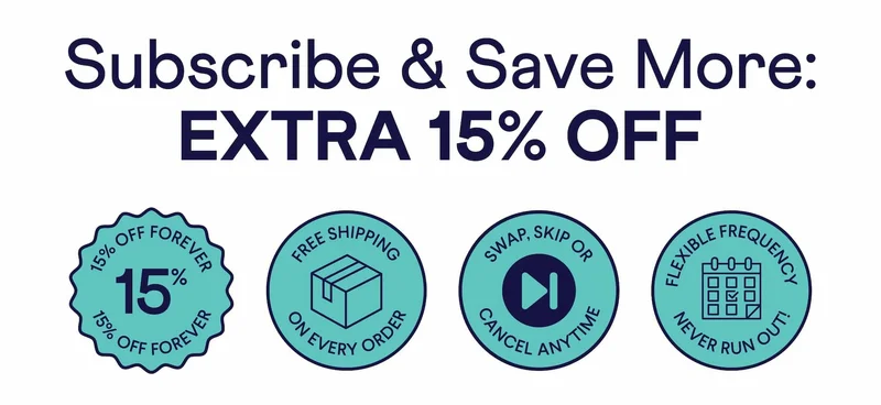 Subscribe & Save More: Extra 15% Off – plus free shipping on every order, flexible frequency so you never run out, and you can swap, skip or cancel anytime