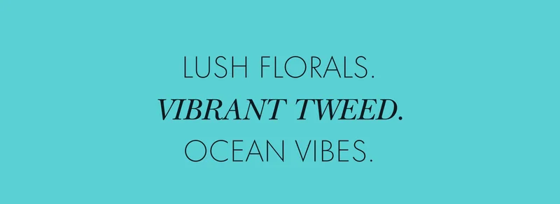 Lush florals. Vibrant tweed. Ocean vibes.
