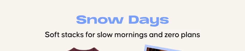 Snow Days. Soft stacks for slow mornings and zero plans.