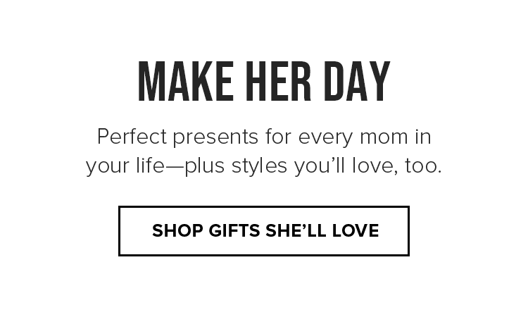 Make Her Day. Perfect presents for every mom in your life—plus styles you’ll love, too.