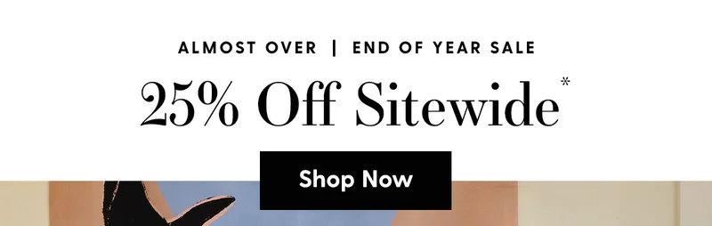 Eyebrow: Almost Over | End of Year Sale | 25% Off Sitewide* | Shop Now
