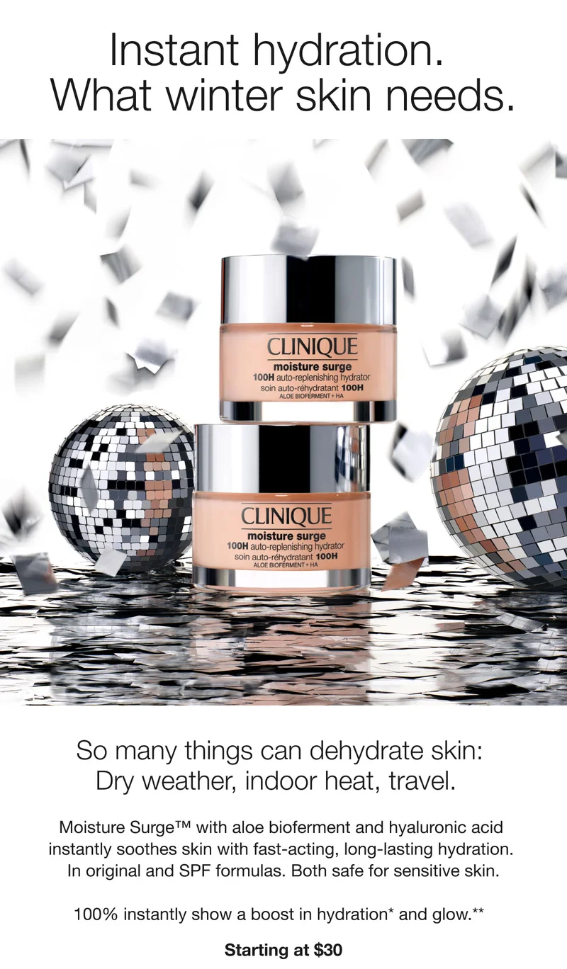 Instant hydration. What winter skin needs. So many things can dehydrate skin: Dry weather, indoor heat, travel. | Moisture Surge™ with aloe bioferment and hyaluronic acid instantly soothes skin with fast-acting, long-lasting hydration. In original and SPF formulas. Both safe for sensitive skin. | 100% instantly show a boost in hydration* and glow.** | Starting at $30