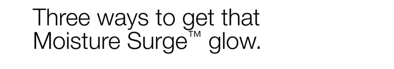 Three ways to get that Moisture Surge™ glow.
