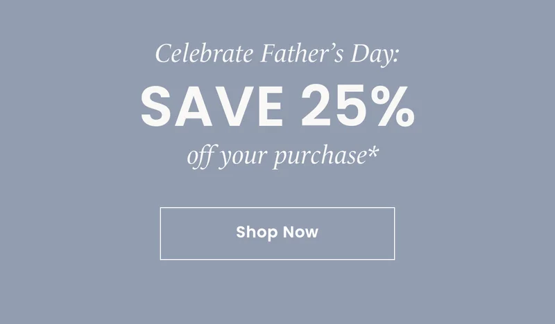 Celebrate Father’s Day: Save 25% off your purchase* Shop Now