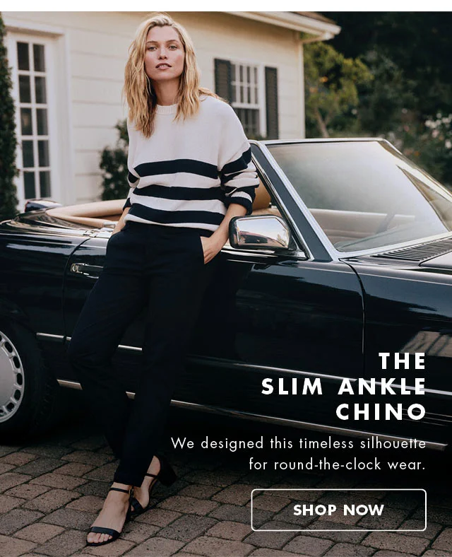 The slim ankle chino                                            We designed this timeless silhouette for round-the-clock wear.                                            Shop now