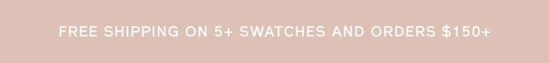 FREE SHIPPING ON 5+ SWATCHES AND ORDERS $150+