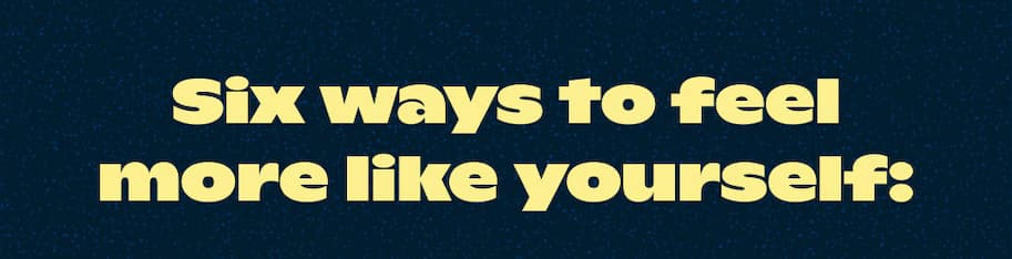 SIX WAYS TO FEEL MORE LIKE YOURSELF