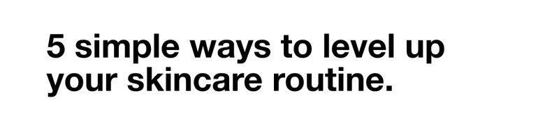 5 simple ways to level up your skincare routine.