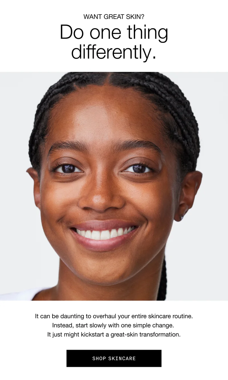 WANT GREAT SKIN? Do one thing differently. | It can be daunting to overhaul your entire skincare routine. Instead, start slowly with one simple change. It just might kickstart a great-skin transformation. | SHOP SKINCARE