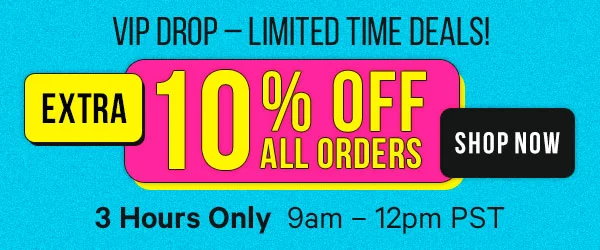 VIP Drop – Limited Time Deals! Extra 10% Off ALL Orders: 3 Hours Only - 9am – 12pm PST