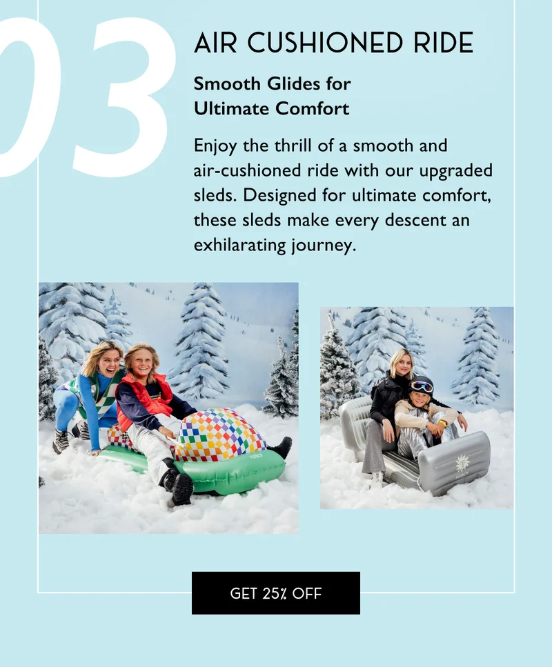 03: Air Cushioned Ride - Smooth Glides for  Ultimate Comfort - Enjoy the thrill of a smooth and  air-cushioned ride with our upgraded sleds. Designed for ultimate comfort, these sleds make every descent an exhilarating journey. - Get 25% OFF