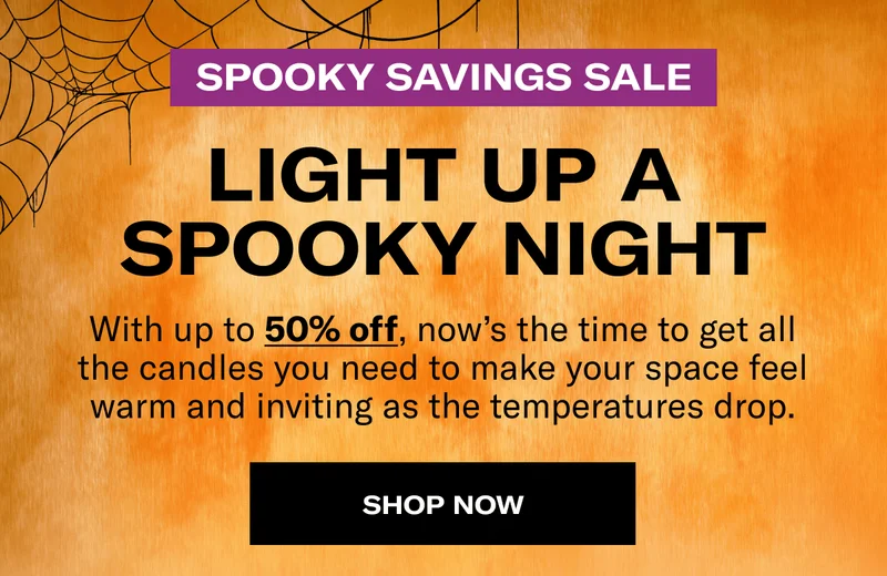 SPOOKY SAVINGS SALE | LIGHT UP A SPOOKY NIGHT | With up to 50% off, now’s the time to get all the candles you need to make your space feel warm and inviting as the temperatures drop. | SHOP NOW