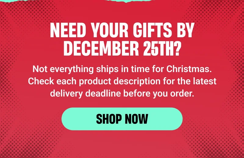 NEED YOUR GIFTS BY DEcember 25th? | Not everything ships in time for Christmas. Check each product description for the latest delivery deadline before you order. - SHOP NOW