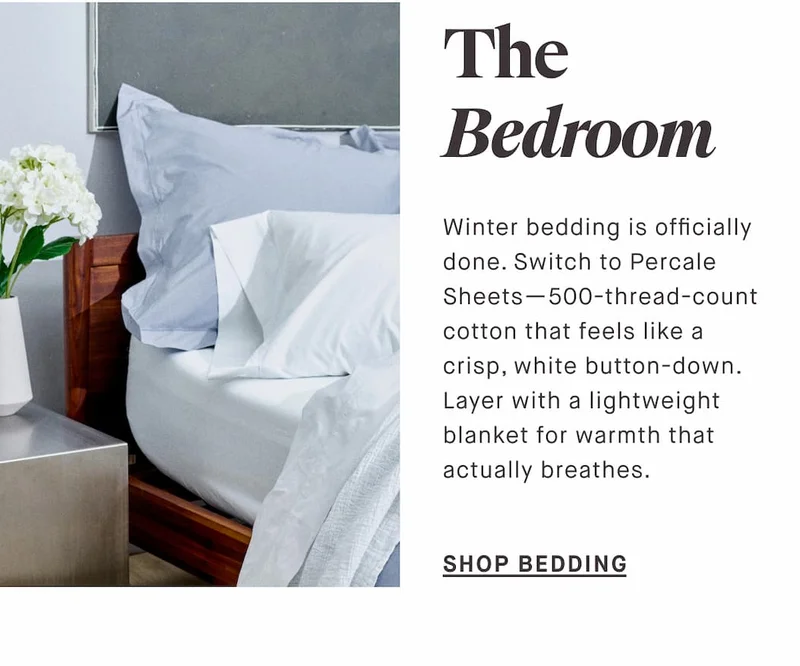 The Bedroom Winter bedding is officially done. Switch to Percale Sheets—500-thread-count cotton that feels like a crisp, white button-down. Layer with a lightweight blanket for warmth that actually breathes.  SHOP BEDDING