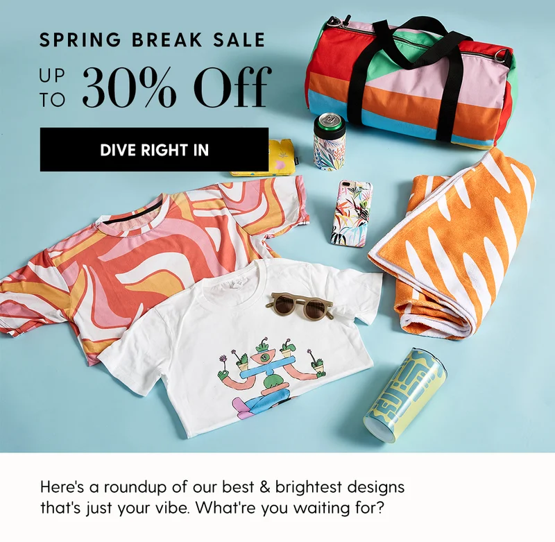 Spring Break Sale
| Up to 30% Off | Dive Right In | Here's a roundup of our best & brightest designs that's just your vibe. What're you waiting for?