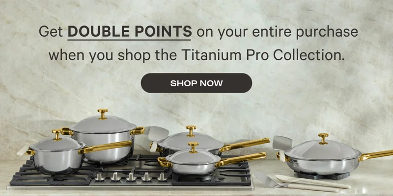 Get Double Points on your entire purchase when you shop the Titanium Pro Collection. Shop Now
