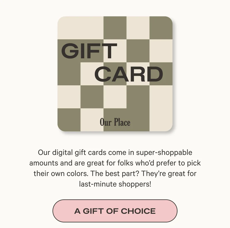 Our digital gift cards come in super-shoppable amounts and are great for folks who'd prefer to pick their own colors. The best part? They're great for last-minute shoppers! - Give Good Gifts
