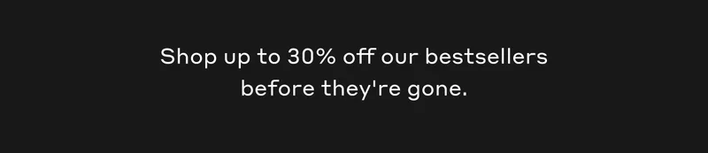 Shop up to 30% off our bestsellers before they're gone.