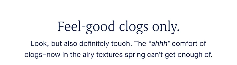 Feel-good clogs. Body: Look, but also definitely touch. The "ahhh" comfort of clogs–now in the airy textures spring can't get enough of.