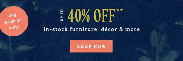 long weekend only! up to 40% off in-stock furniture, decor and more, shop now
