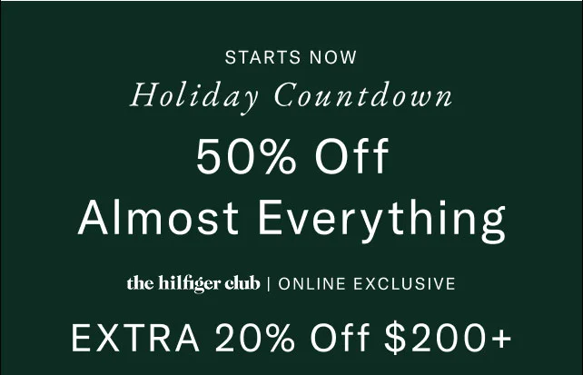 Starts now                                            Holiday countdown                                            50% off almost everything                                            the Hilfiger club online exclusive Extra 20$ off $200+