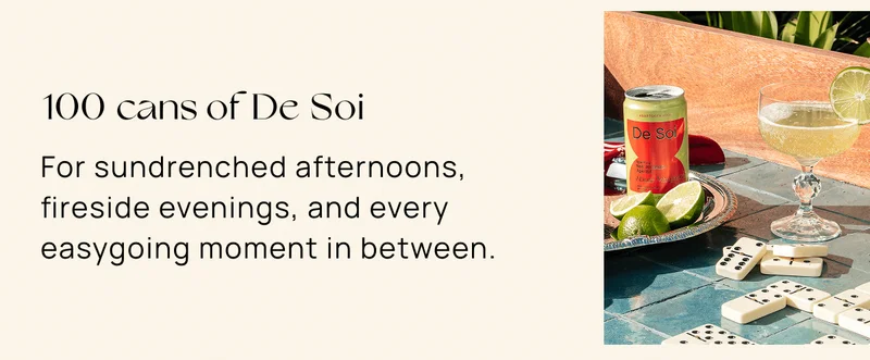 100 cans of De Soi  | For sundrenched afternoons, fireside evenings, and every easygoing moment in between.
