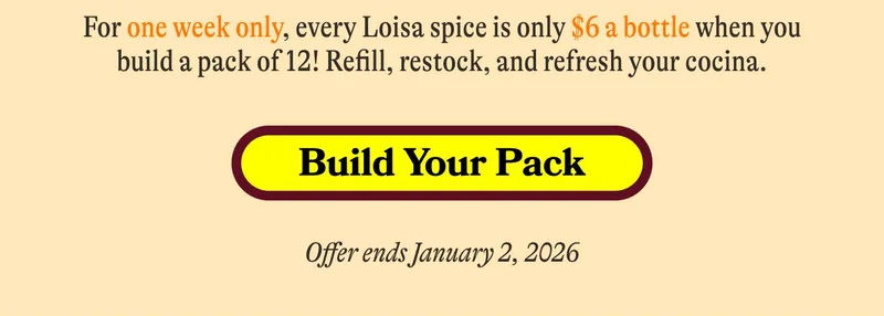 For one week only, every Loisa spice is only $6 a bottle when you build a pack! Refill, restock, and refresh your cocina. BUILD YOUR PACK Offer ends January 2, 2026