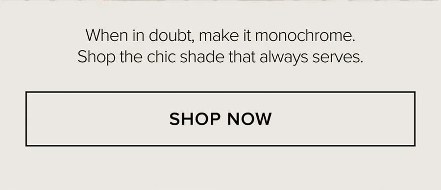When in doubt, make it monochrome. Shop the chic shade that always serves. SHOP NOW
