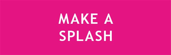 MAKE A SPLASH