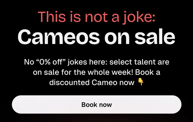 This is not a joke: Cameos on sale. No "0% off" jokes here: select talent are on sale for the whole week! Book a discounted Cameo now.