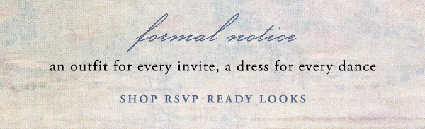 Formal notice. An outfit for every invite, a dress for every dance. Shop RSVP-ready looks.