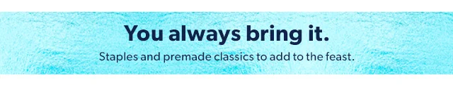 You always bring it. Staples and premade classics to add to the feast.