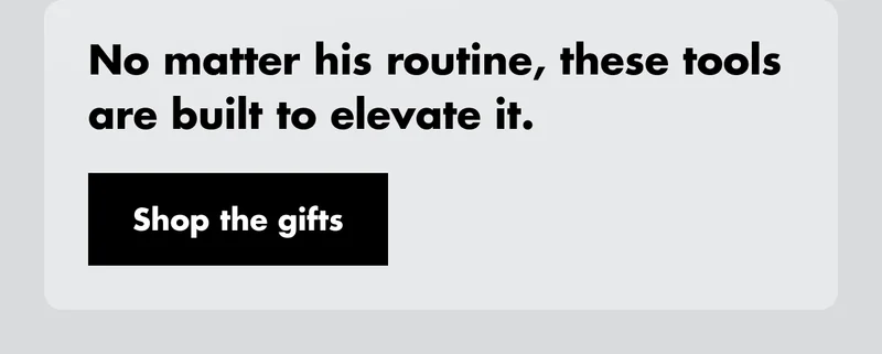 No matter his routine, these tools are built to elevate it. Shop the gifts