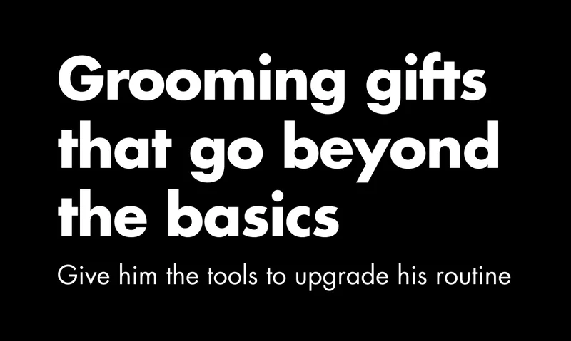 Grooming gifts that go beyond the basics. Give him the tools to upgrade his routine.