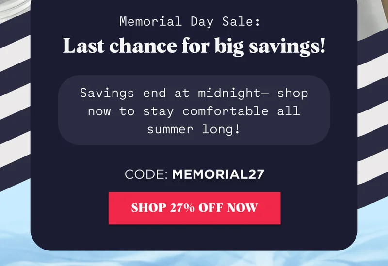 Memorial Day Sale:  Last chance for big savings!  Savings end at midnight— shop now to stay comfortable all summer long!  Code: MEMORIAL27 SHOP 27% OFF NOW