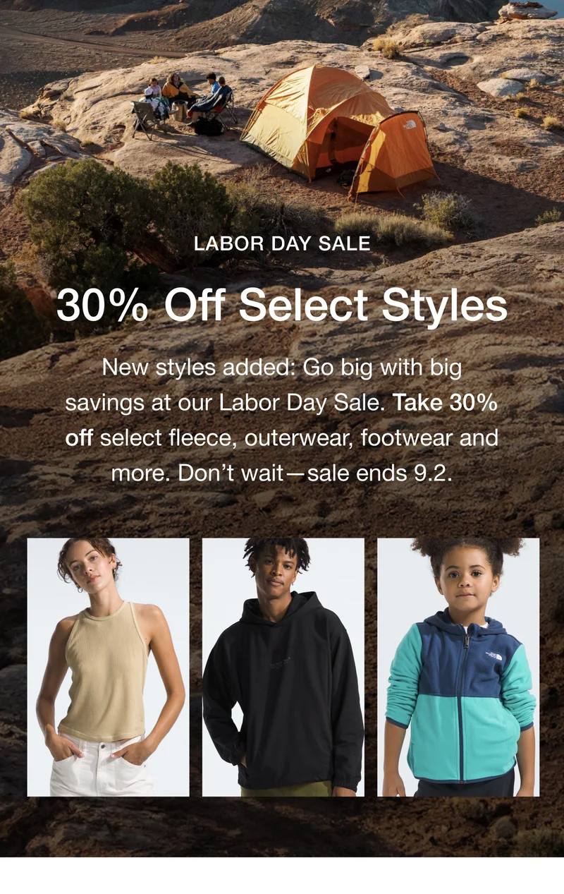 LABOR DAY SALE 30% Off Select Styles New styles added: Go big with big savings at our Labor Day Sale. Take 30% offf select fleece, outerwear, footwear and more. Don't wait - sale ends 9.2.